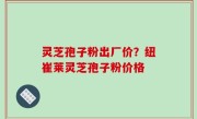 灵芝孢子粉出厂价？纽崔莱灵芝孢子粉价格