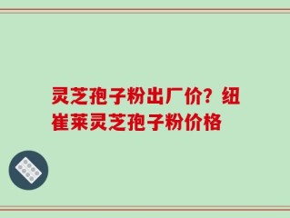 灵芝孢子粉出厂价？纽崔莱灵芝孢子粉价格