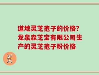 道地灵芝孢子的价格？龙泉森芝宝有限公司生产的灵芝孢子粉价格