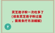 灵芝孢子粉一次吃多了(误食灵芝孢子粉过量，需用食疗方法缓解)