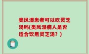 类风湿患者可以吃灵芝汤吗(类风湿病人是否适合饮用灵芝汤？)