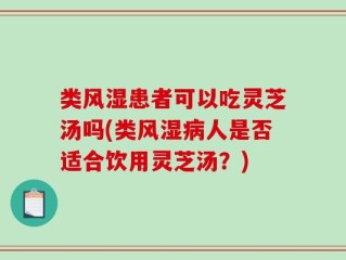 类风湿患者可以吃灵芝汤吗(类风湿病人是否适合饮用灵芝汤？)
