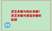 灵芝多糖与枸杞多糖？灵芝多糖与香菇多糖的区别