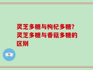 灵芝多糖与枸杞多糖？灵芝多糖与香菇多糖的区别