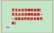 灵芝水泡泡睡眠面膜(灵芝水泡泡睡眠面膜——深度滋养肌肤青春亮丽)