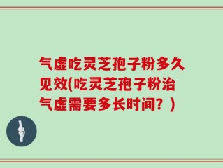气虚吃灵芝孢子粉多久见效(吃灵芝孢子粉治气虚需要多长时间？)