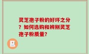 灵芝孢子粉的好坏之分？如何选购和辨别灵芝孢子粉质量？