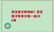 灵芝孢子粉特卖？灵芝孢子粉多少钱一盒200克