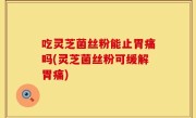 吃灵芝菌丝粉能止胃痛吗(灵芝菌丝粉可缓解胃痛)