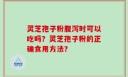 灵芝孢子粉腹泻时可以吃吗？灵芝孢子粉的正确食用方法？