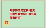 邓莎评价灵芝长相(灵芝的外表如何？邓莎来发表评价)
