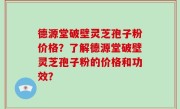 德源堂破壁灵芝孢子粉价格？了解德源堂破壁灵芝孢子粉的价格和功效？