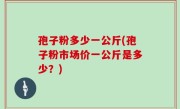孢子粉多少一公斤(孢子粉市场价一公斤是多少？)