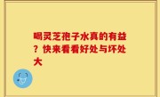 喝灵芝孢子水真的有益？快来看看好处与坏处大