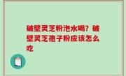 破壁灵芝粉泡水喝？破壁灵芝孢子粉应该怎么吃
