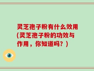 灵芝孢子粉有什么效用(灵芝孢子粉的功效与作用，你知道吗？)