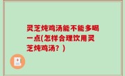 灵芝炖鸡汤能不能多喝一点(怎样合理饮用灵芝炖鸡汤？)