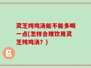 灵芝炖鸡汤能不能多喝一点(怎样合理饮用灵芝炖鸡汤？)
