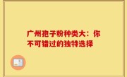 广州孢子粉种类大：你不可错过的独特选择
