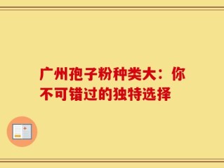 广州孢子粉种类大：你不可错过的独特选择