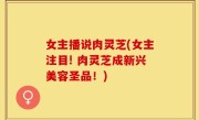 女主播说肉灵芝(女主注目! 肉灵芝成新兴美容圣品！)