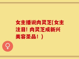女主播说肉灵芝(女主注目! 肉灵芝成新兴美容圣品！)