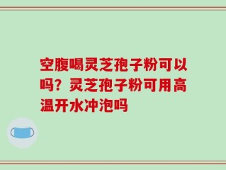 空腹喝灵芝孢子粉可以吗？灵芝孢子粉可用高温开水冲泡吗
