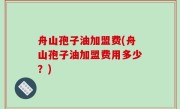 舟山孢子油加盟费(舟山孢子油加盟费用多少？)