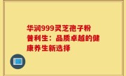 华润999灵芝孢子粉普利生：品质卓越的健康养生新选择