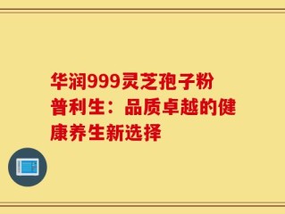 华润999灵芝孢子粉普利生：品质卓越的健康养生新选择