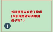 长肌瘤可以吃孢子粉吗(长肌瘤患者可否服用孢子粉？)