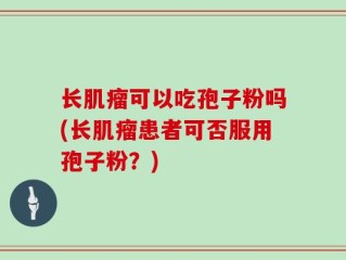 长肌瘤可以吃孢子粉吗(长肌瘤患者可否服用孢子粉？)