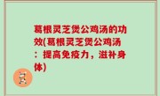 葛根灵芝煲公鸡汤的功效(葛根灵芝煲公鸡汤：提高免疫力，滋补身体)