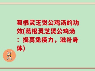 葛根灵芝煲公鸡汤的功效(葛根灵芝煲公鸡汤：提高免疫力，滋补身体)