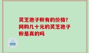 灵芝孢子粉有的价格？网购几十元的灵芝孢子粉是真的吗