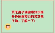 灵芝孢子油健康知识提升身体免疫力的灵芝孢子油，了解一下！