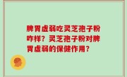 脾胃虚弱吃灵芝孢子粉咋样？灵芝孢子粉对脾胃虚弱的保健作用？