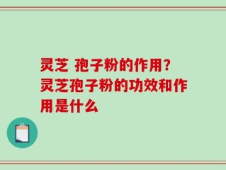 灵芝 孢子粉的作用？灵芝孢子粉的功效和作用是什么