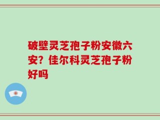 破壁灵芝孢子粉安徽六安？佳尔科灵芝孢子粉好吗