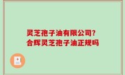 灵芝孢子油有限公司？合辉灵芝孢子油正规吗