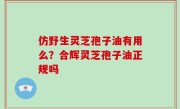 仿野生灵芝孢子油有用么？合辉灵芝孢子油正规吗