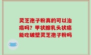 灵芝孢子粉真的可以治癌吗？甲状腺乳头状癌能吃破壁灵芝孢子粉吗