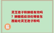 灵芝孢子粉肺癌有效吗？肺腺癌应该吃哪些东西能吃灵芝孢子粉吗