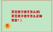 灵芝孢子孢字怎么读(灵芝孢子孢字怎么正确发音？)
