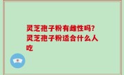 灵芝孢子粉有雌性吗？灵芝孢子粉适合什么人吃