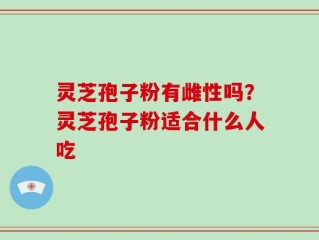 灵芝孢子粉有雌性吗？灵芝孢子粉适合什么人吃