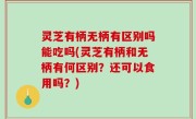 灵芝有柄无柄有区别吗能吃吗(灵芝有柄和无柄有何区别？还可以食用吗？)