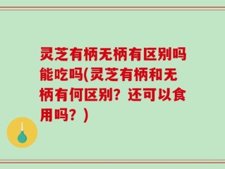 灵芝有柄无柄有区别吗能吃吗(灵芝有柄和无柄有何区别？还可以食用吗？)