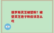 俄罗斯灵芝破壁粉？破壁灵芝孢子粉应该怎么吃