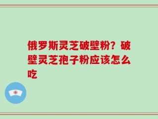 俄罗斯灵芝破壁粉？破壁灵芝孢子粉应该怎么吃